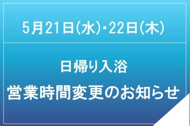 5月21日(水)・22日(木)日帰り入浴営業時間変更のお知らせ